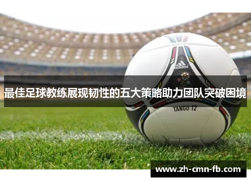 最佳足球教练展现韧性的五大策略助力团队突破困境