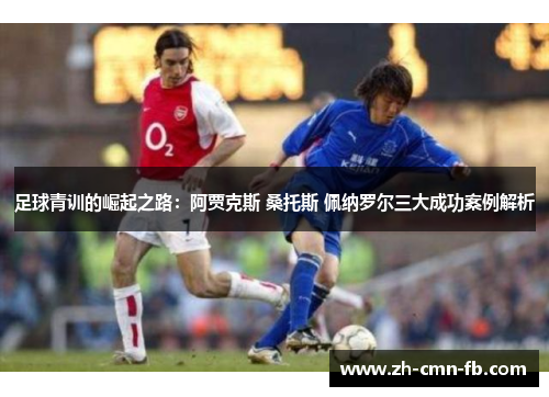 足球青训的崛起之路:阿贾克斯 桑托斯 佩纳罗尔三大成功案例解析
