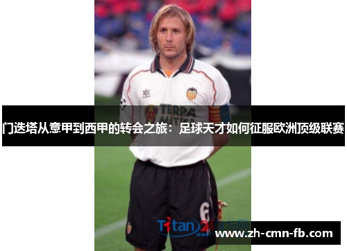 门迭塔从意甲到西甲的转会之旅:足球天才如何征服欧洲顶级联赛