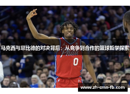 马克西与恩比德的对决背后:从竞争到合作的篮球哲学探索 马克西与恩比德的对决背后:从竞争到合作的篮球哲学探索