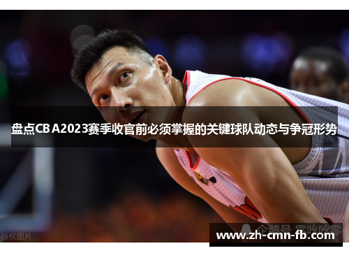 盘点CBA2023赛季收官前必须掌握的关键球队动态与争冠形势