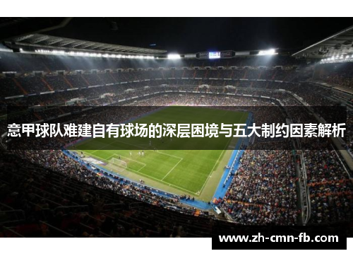 意甲球队难建自有球场的深层困境与五大制约因素解析 意甲球队难建自有球场的深层困境与五大制约因素解析