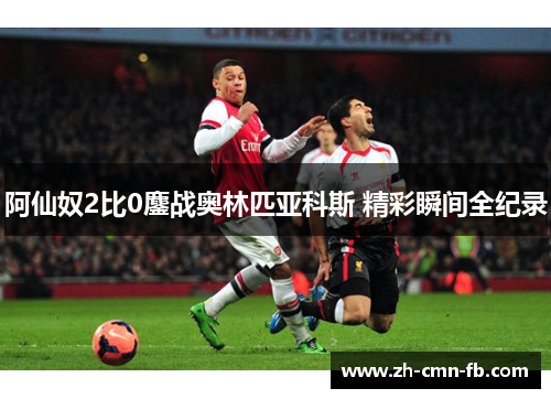 阿仙奴2比0鏖战奥林匹亚科斯 精彩瞬间全纪录