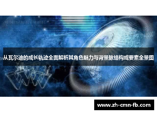 从瓦尔迪的成长轨迹全面解析其角色魅力与背景脉络构成要素全景图