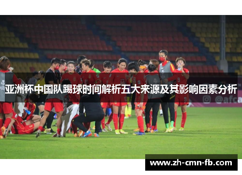 亚洲杯中国队踢球时间解析五大来源及其影响因素分析 亚洲杯中国队踢球时间解析五大来源及其影响因素分析