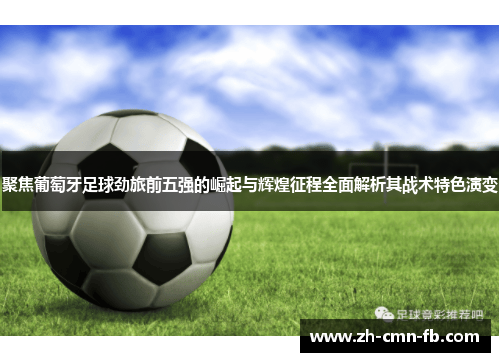 聚焦葡萄牙足球劲旅前五强的崛起与辉煌征程全面解析其战术特色演变 聚焦葡萄牙足球劲旅前五强的崛起与辉煌征程全面解析其战术特色演变