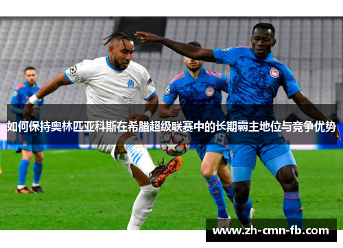 如何保持奥林匹亚科斯在希腊超级联赛中的长期霸主地位与竞争优势 如何保持奥林匹亚科斯在希腊超级联赛中的长期霸主地位与竞争优势