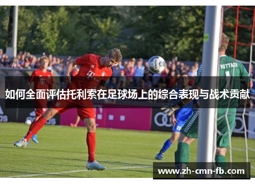 如何全面评估托利索在足球场上的综合表现与战术贡献 如何全面评估托利索在足球场上的综合表现与战术贡献