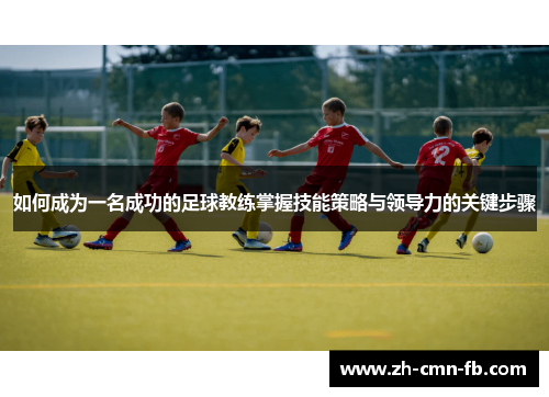 如何成为一名成功的足球教练掌握技能策略与领导力的关键步骤 如何成为一名成功的足球教练掌握技能策略与领导力的关键步骤