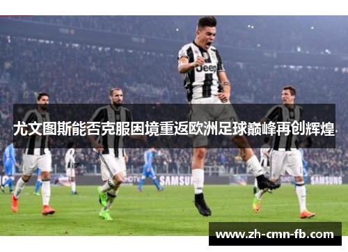 尤文图斯能否克服困境重返欧洲足球巅峰再创辉煌