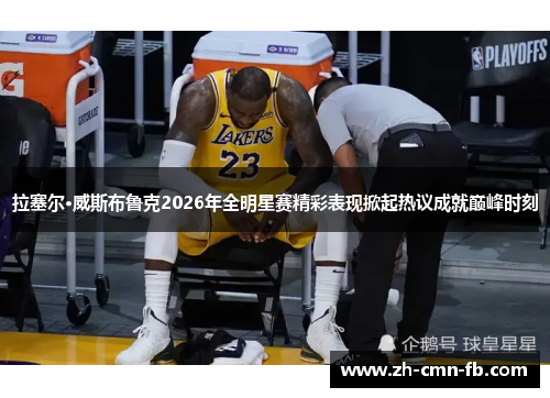 拉塞尔·威斯布鲁克2026年全明星赛精彩表现掀起热议成就巅峰时刻