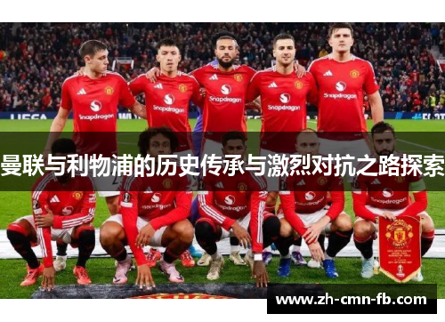 曼联与利物浦的历史传承与激烈对抗之路探索