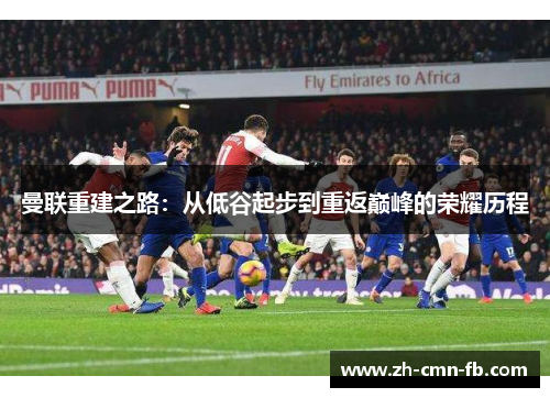 曼联重建之路:从低谷起步到重返巅峰的荣耀历程 曼联重建之路:从低谷起步到重返巅峰的荣耀历程