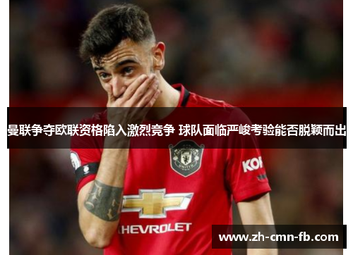 曼联争夺欧联资格陷入激烈竞争 球队面临严峻考验能否脱颖而出