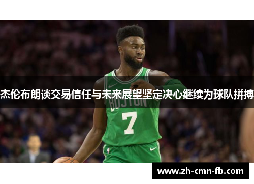 杰伦布朗谈交易信任与未来展望坚定决心继续为球队拼搏