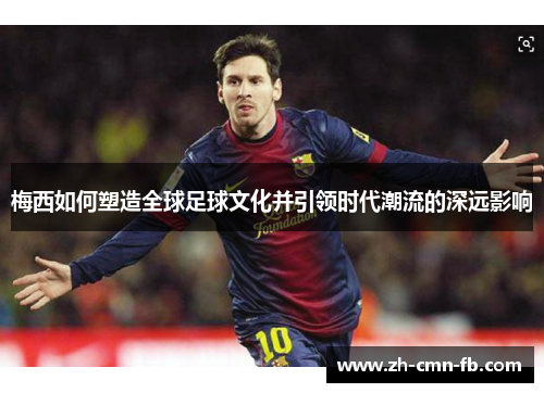 梅西如何塑造全球足球文化并引领时代潮流的深远影响