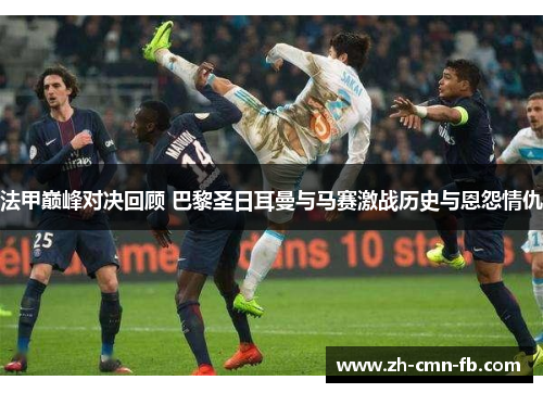 法甲巅峰对决回顾 巴黎圣日耳曼与马赛激战历史与恩怨情仇