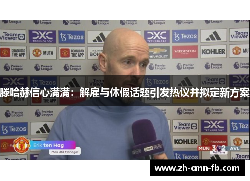 滕哈赫信心满满:解雇与休假话题引发热议并拟定新方案 滕哈赫信心满满:解雇与休假话题引发热议并拟定新方案