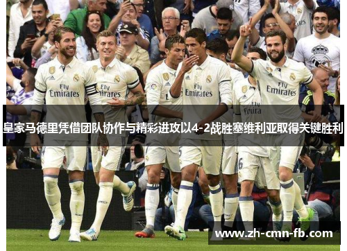 皇家马德里凭借团队协作与精彩进攻以4-2战胜塞维利亚取得关键胜利