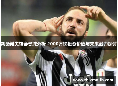 胡桑诺夫转会曼城分析 2000万镑投资价值与未来潜力探讨