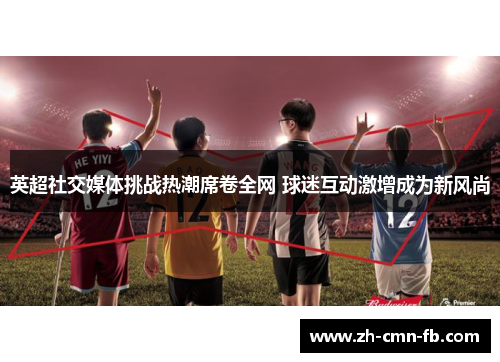 英超社交媒体挑战热潮席卷全网 球迷互动激增成为新风尚
