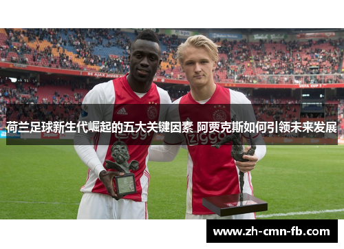 荷兰足球新生代崛起的五大关键因素 阿贾克斯如何引领未来发展