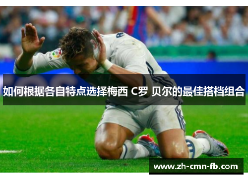 如何根据各自特点选择梅西 C罗 贝尔的最佳搭档组合