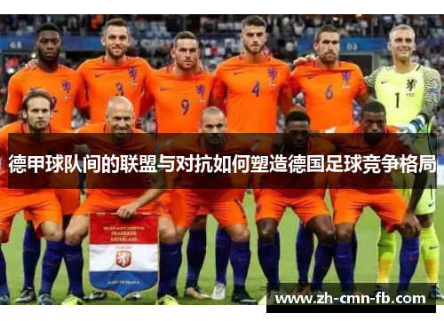 德甲球队间的联盟与对抗如何塑造德国足球竞争格局