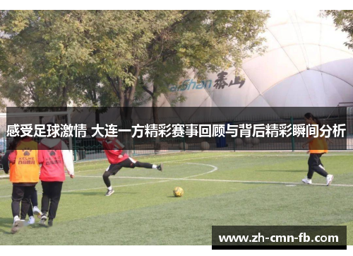 感受足球激情 大连一方精彩赛事回顾与背后精彩瞬间分析