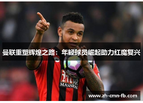 曼联重塑辉煌之路：年轻球员崛起助力红魔复兴