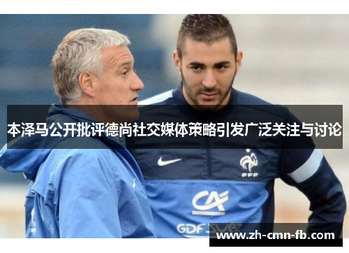本泽马公开批评德尚社交媒体策略引发广泛关注与讨论