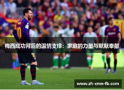 梅西成功背后的温情支撑:家庭的力量与默默奉献 梅西成功背后的温情支撑:家庭的力量与默默奉献