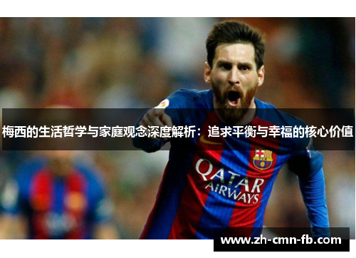梅西的生活哲学与家庭观念深度解析:追求平衡与幸福的核心价值 梅西的生活哲学与家庭观念深度解析:追求平衡与幸福的核心价值