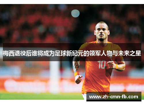梅西退役后谁将成为足球新纪元的领军人物与未来之星 梅西退役后谁将成为足球新纪元的领军人物与未来之星