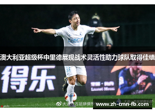 澳大利亚超级杯中里德展现战术灵活性助力球队取得佳绩 澳大利亚超级杯中里德展现战术灵活性助力球队取得佳绩