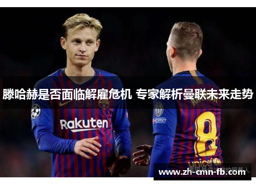 滕哈赫是否面临解雇危机 专家解析曼联未来走势 滕哈赫是否面临解雇危机 专家解析曼联未来走势