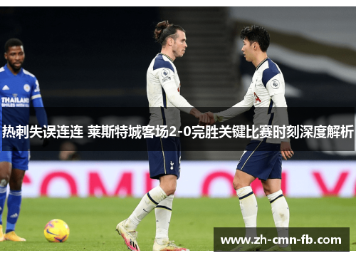 热刺失误连连 莱斯特城客场2-0完胜关键比赛时刻深度解析 热刺失误连连 莱斯特城客场2-0完胜关键比赛时刻深度解析