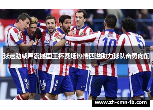 球迷助威声震撼国王杯赛场热情四溢助力球队奋勇向前 球迷助威声震撼国王杯赛场热情四溢助力球队奋勇向前