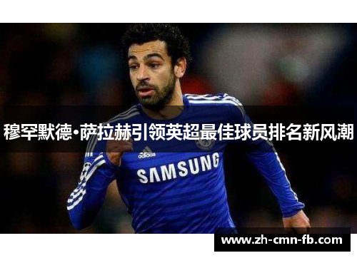 穆罕默德·萨拉赫引领英超最佳球员排名新风潮 穆罕默德·萨拉赫引领英超最佳球员排名新风潮