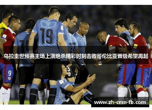 乌拉圭世预赛主场上演绝杀精彩时刻击败哥伦比亚晋级希望再起