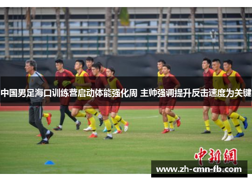 中国男足海口训练营启动体能强化周 主帅强调提升反击速度为关键