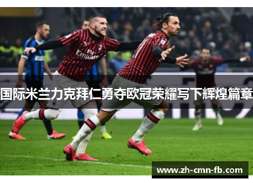 国际米兰力克拜仁勇夺欧冠荣耀写下辉煌篇章 国际米兰力克拜仁勇夺欧冠荣耀写下辉煌篇章