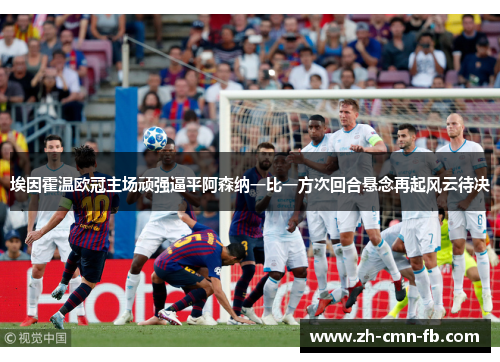 埃因霍温欧冠主场顽强逼平阿森纳一比一方次回合悬念再起风云待决