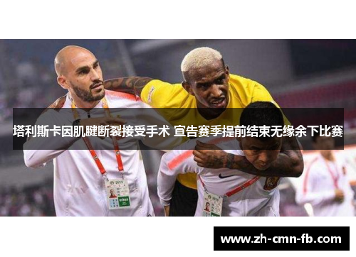 塔利斯卡因肌腱断裂接受手术 宣告赛季提前结束无缘余下比赛