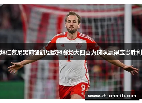 拜仁慕尼黑前锋凯恩欧冠赛场大四喜为球队赢得宝贵胜利 拜仁慕尼黑前锋凯恩欧冠赛场大四喜为球队赢得宝贵胜利