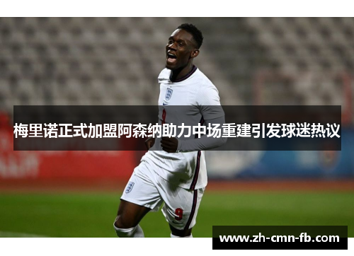 梅里诺正式加盟阿森纳助力中场重建引发球迷热议 梅里诺正式加盟阿森纳助力中场重建引发球迷热议