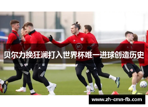 贝尔力挽狂澜打入世界杯唯一进球创造历史