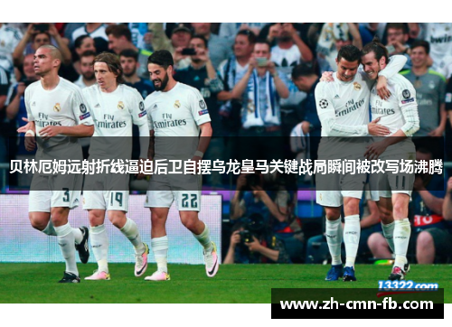 贝林厄姆远射折线逼迫后卫自摆乌龙皇马关键战局瞬间被改写场沸腾