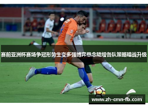 赛前亚洲杯赛场争冠形势生变多强博弈悬念陡增各队策略暗战升级