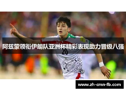 阿兹蒙领衔伊朗队亚洲杯精彩表现助力晋级八强